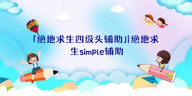 「绝地求生四级头辅助」|绝地求生simple辅助